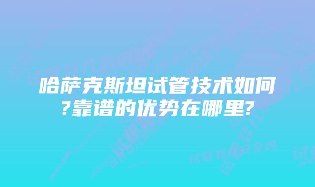 哈萨克斯坦试管技术如何?靠谱的优势在哪里?