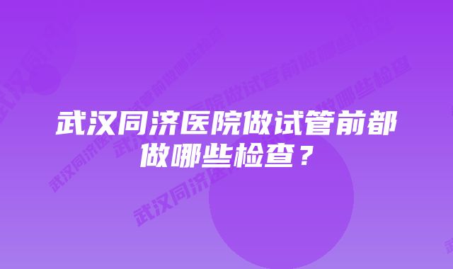 武汉同济医院做试管前都做哪些检查？