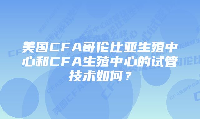 美国CFA哥伦比亚生殖中心和CFA生殖中心的试管技术如何？