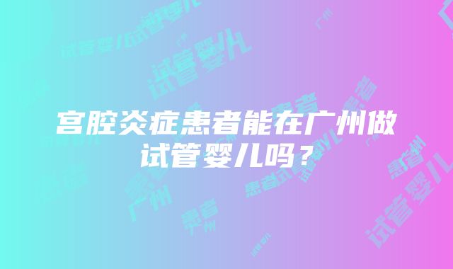 宫腔炎症患者能在广州做试管婴儿吗？