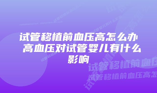 试管移植前血压高怎么办 高血压对试管婴儿有什么影响