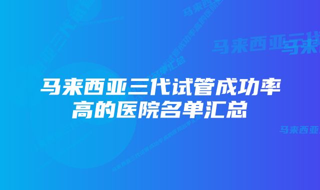 马来西亚三代试管成功率高的医院名单汇总