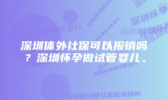 深圳体外社保可以报销吗？深圳怀孕做试管婴儿。