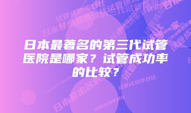 日本最著名的第三代试管医院是哪家？试管成功率的比较？