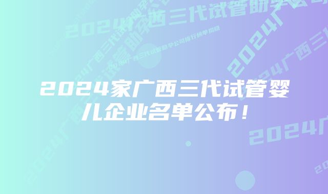 2024家广西三代试管婴儿企业名单公布！