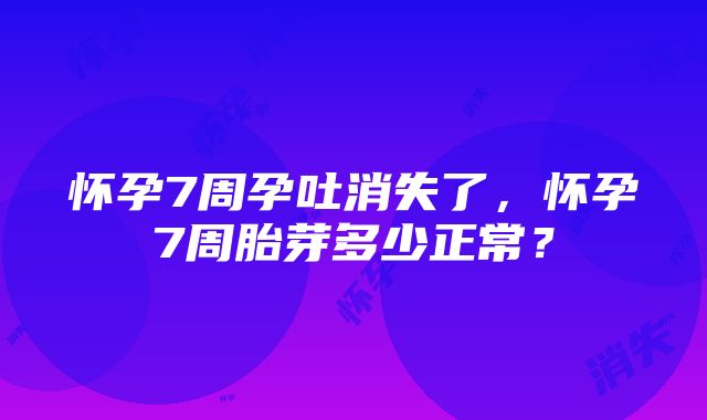 怀孕7周孕吐消失了，怀孕7周胎芽多少正常？