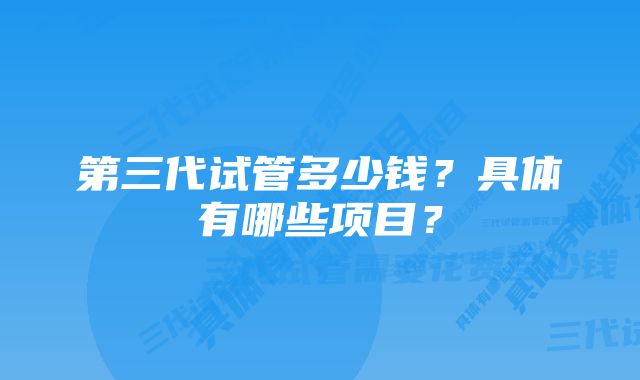 第三代试管多少钱？具体有哪些项目？