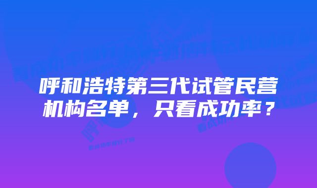 呼和浩特第三代试管民营机构名单，只看成功率？