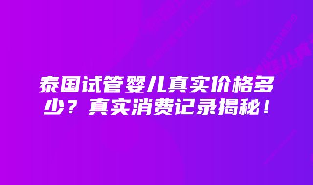 泰国试管婴儿真实价格多少？真实消费记录揭秘！