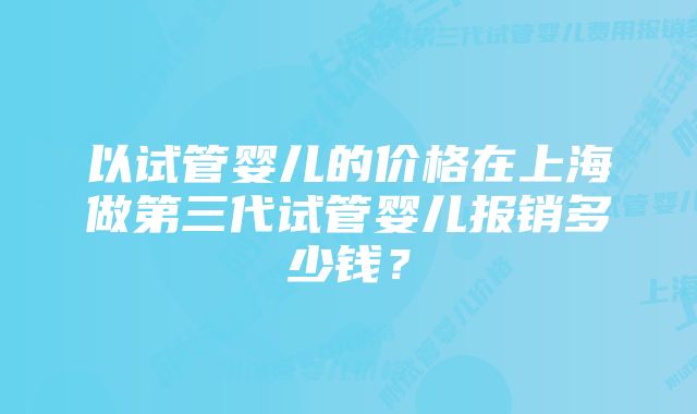 以试管婴儿的价格在上海做第三代试管婴儿报销多少钱？