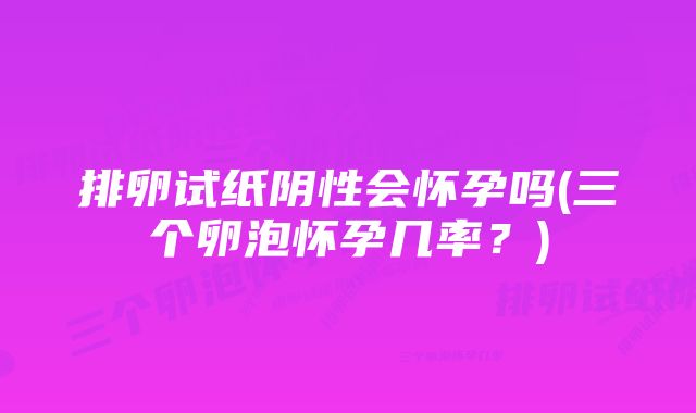 排卵试纸阴性会怀孕吗(三个卵泡怀孕几率？)