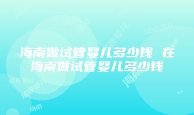 海南做试管婴儿多少钱 在海南做试管婴儿多少钱