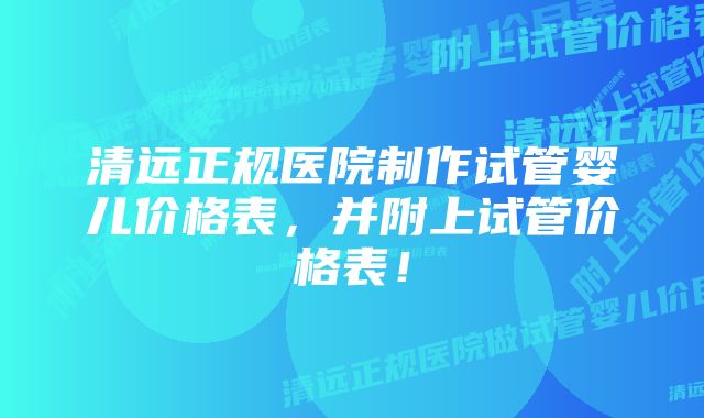 清远正规医院制作试管婴儿价格表，并附上试管价格表！