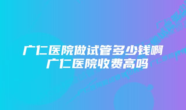 广仁医院做试管多少钱啊 广仁医院收费高吗