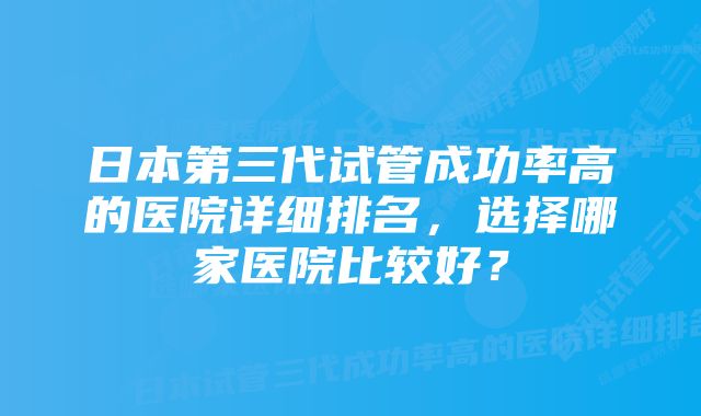 日本第三代试管成功率高的医院详细排名，选择哪家医院比较好？