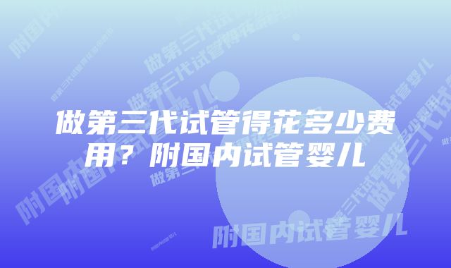 做第三代试管得花多少费用？附国内试管婴儿