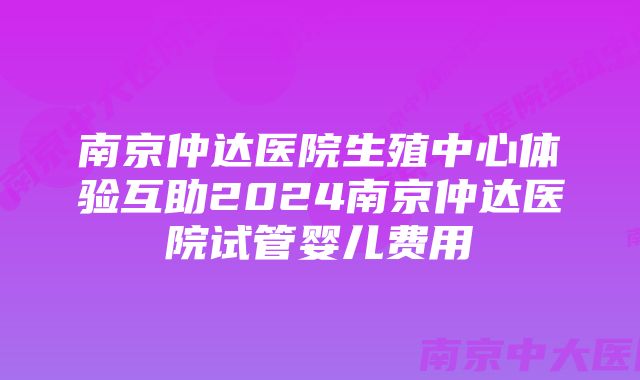 南京仲达医院生殖中心体验互助2024南京仲达医院试管婴儿费用