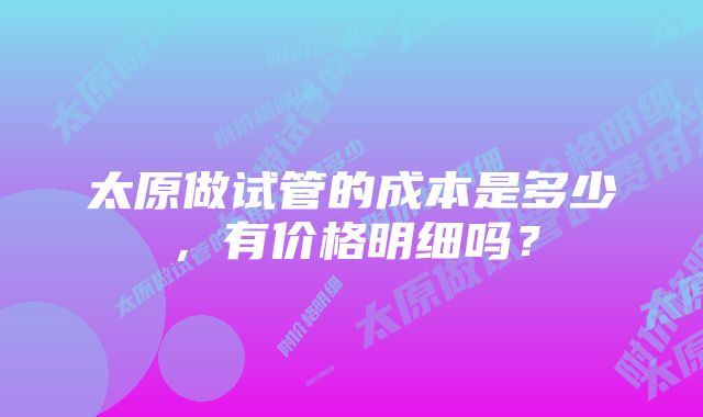 太原做试管的成本是多少，有价格明细吗？