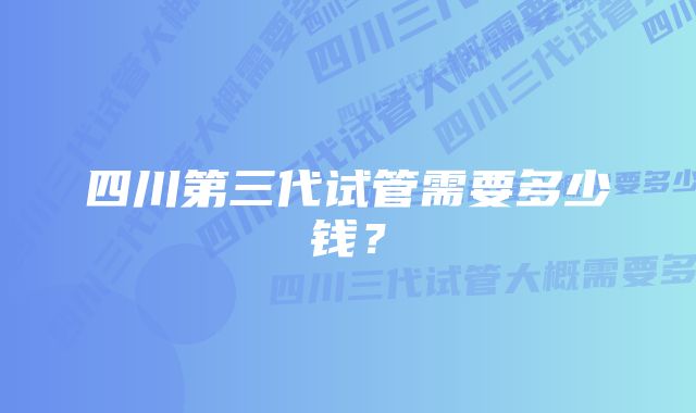 四川第三代试管需要多少钱？