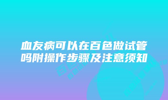 血友病可以在百色做试管吗附操作步骤及注意须知