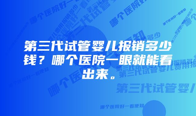 第三代试管婴儿报销多少钱？哪个医院一眼就能看出来。