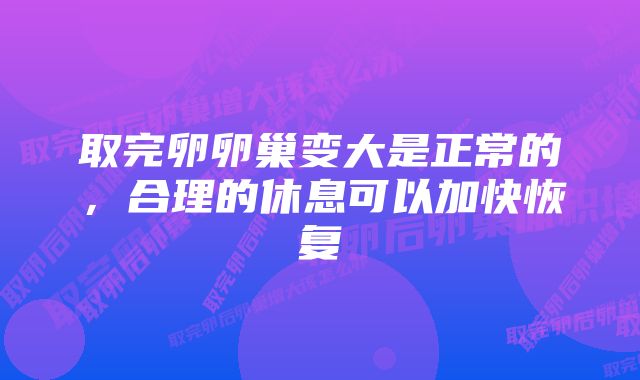 取完卵卵巢变大是正常的，合理的休息可以加快恢复