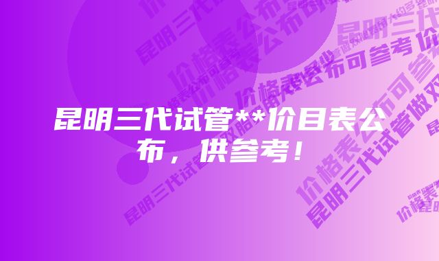 昆明三代试管**价目表公布，供参考！