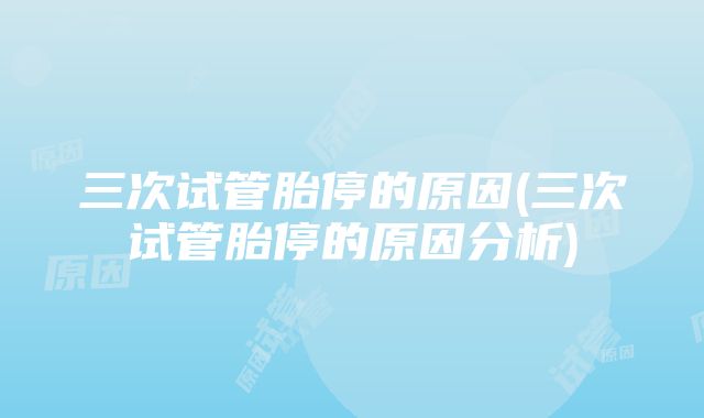 三次试管胎停的原因(三次试管胎停的原因分析)