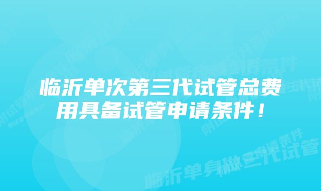 临沂单次第三代试管总费用具备试管申请条件！