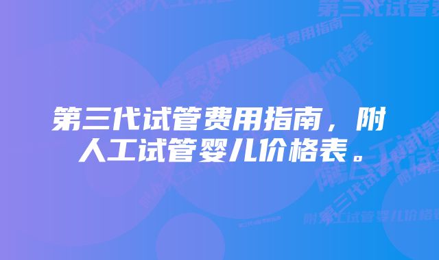 第三代试管费用指南，附人工试管婴儿价格表。