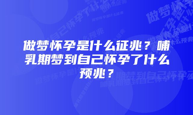 做梦怀孕是什么征兆？哺乳期梦到自己怀孕了什么预兆？