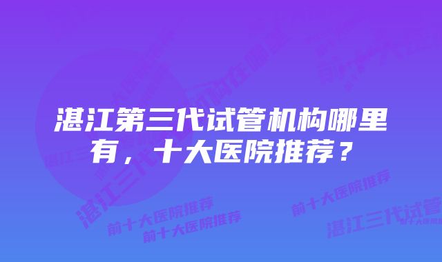 湛江第三代试管机构哪里有，十大医院推荐？