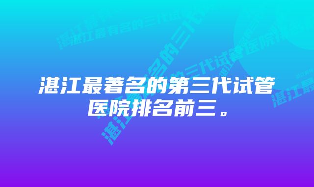 湛江最著名的第三代试管医院排名前三。