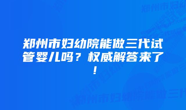 郑州市妇幼院能做三代试管婴儿吗？权威解答来了！