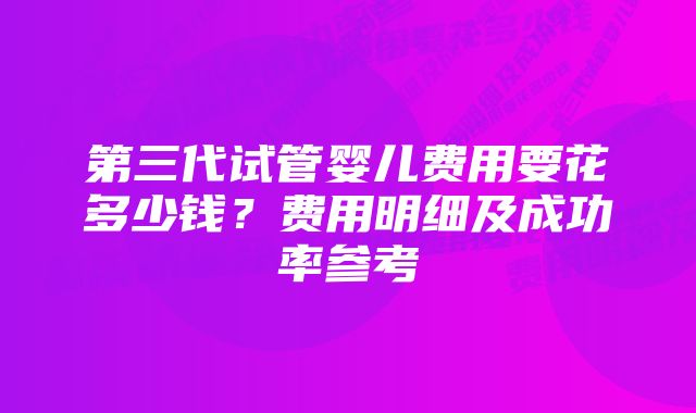 第三代试管婴儿费用要花多少钱？费用明细及成功率参考