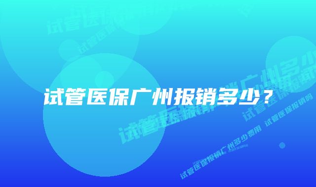 试管医保广州报销多少？