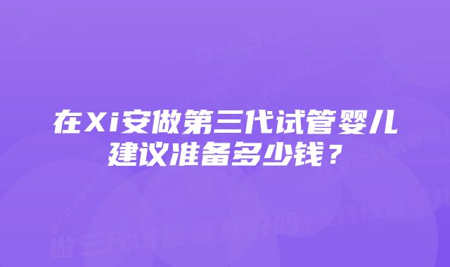 在Xi安做第三代试管婴儿建议准备多少钱？