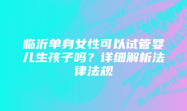 临沂单身女性可以试管婴儿生孩子吗？详细解析法律法规