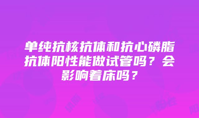 单纯抗核抗体和抗心磷脂抗体阳性能做试管吗？会影响着床吗？