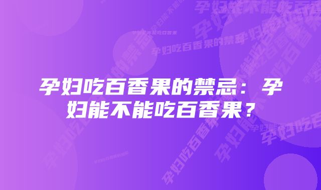 孕妇吃百香果的禁忌：孕妇能不能吃百香果？