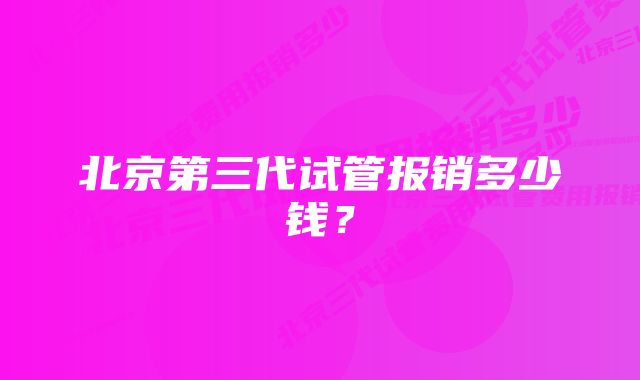 北京第三代试管报销多少钱？