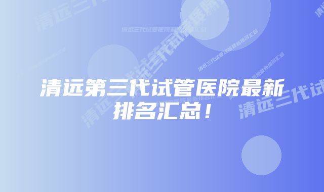 清远第三代试管医院最新排名汇总！