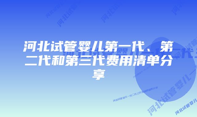 河北试管婴儿第一代、第二代和第三代费用清单分享