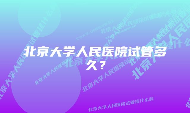 北京大学人民医院试管多久？