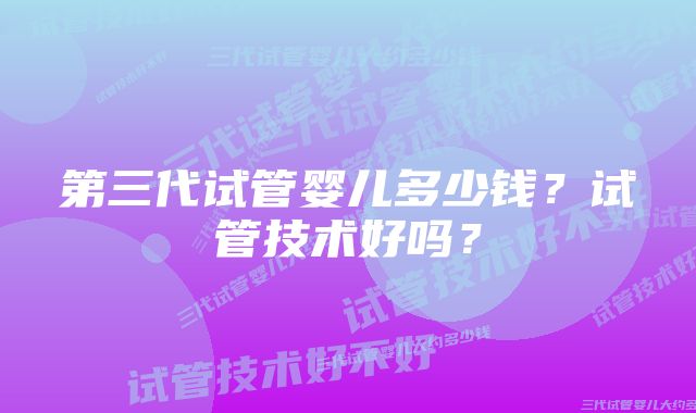 第三代试管婴儿多少钱？试管技术好吗？