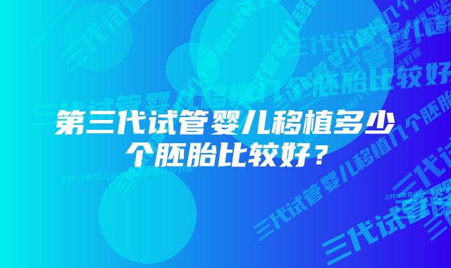 第三代试管婴儿移植多少个胚胎比较好？