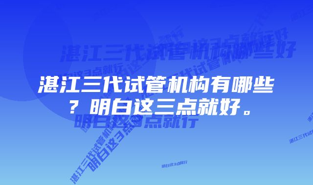 湛江三代试管机构有哪些？明白这三点就好。