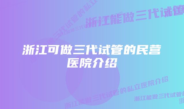 浙江可做三代试管的民营医院介绍