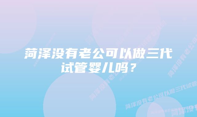 菏泽没有老公可以做三代试管婴儿吗？