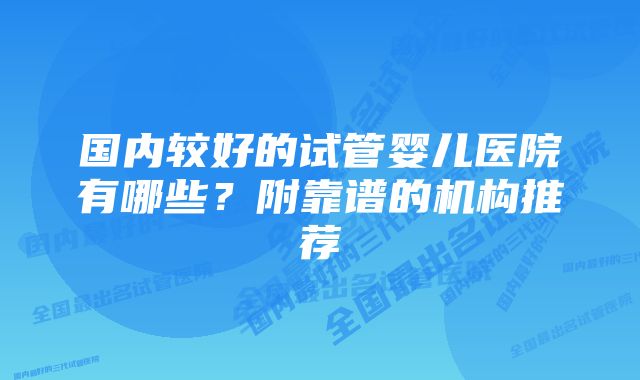 国内较好的试管婴儿医院有哪些？附靠谱的机构推荐